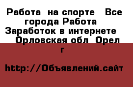 Работа  на спорте - Все города Работа » Заработок в интернете   . Орловская обл.,Орел г.